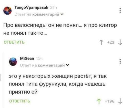 на комментарии Про велосипеды не понял... я про клитор не понял так-то... ОТВЕТИТЬ MiSean комментарии это у некоторых женщин растет, я так понял типа фурункула, когда чешешь приятно ОТВЕТИТЬ +196