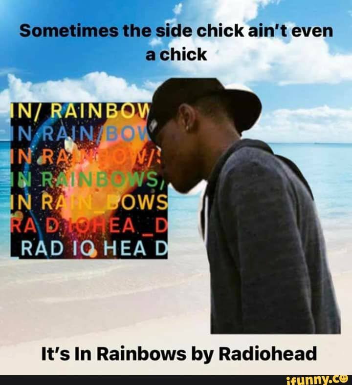 Sometimes the side chick ain't even achick PAIN BOD 2 5, aN FOW RAD НЕА It’s In Rainbows Radiohead