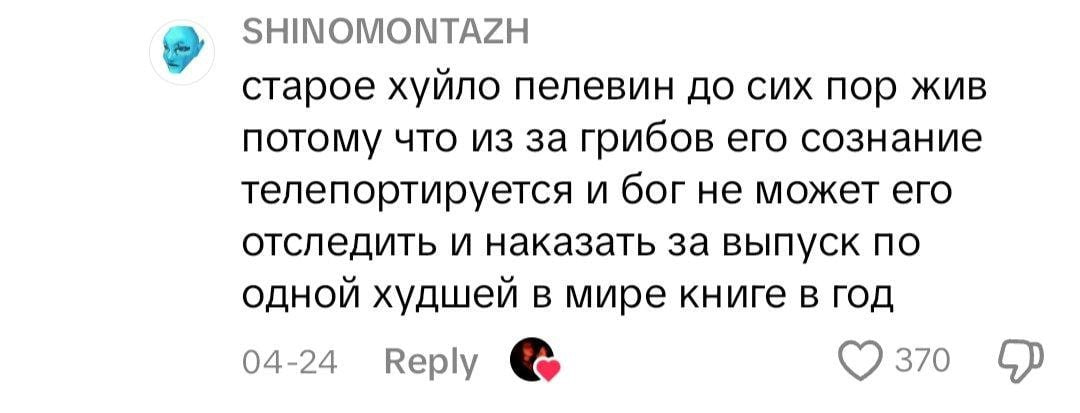 2 SHINOMONTAZH старое хуйло пелевин до сих пор жив потому что из за грибов его сознание телепортируется и бог не может его отследить и наказать за выпуск по одной худшей в мире книге в год 04-24 Reply