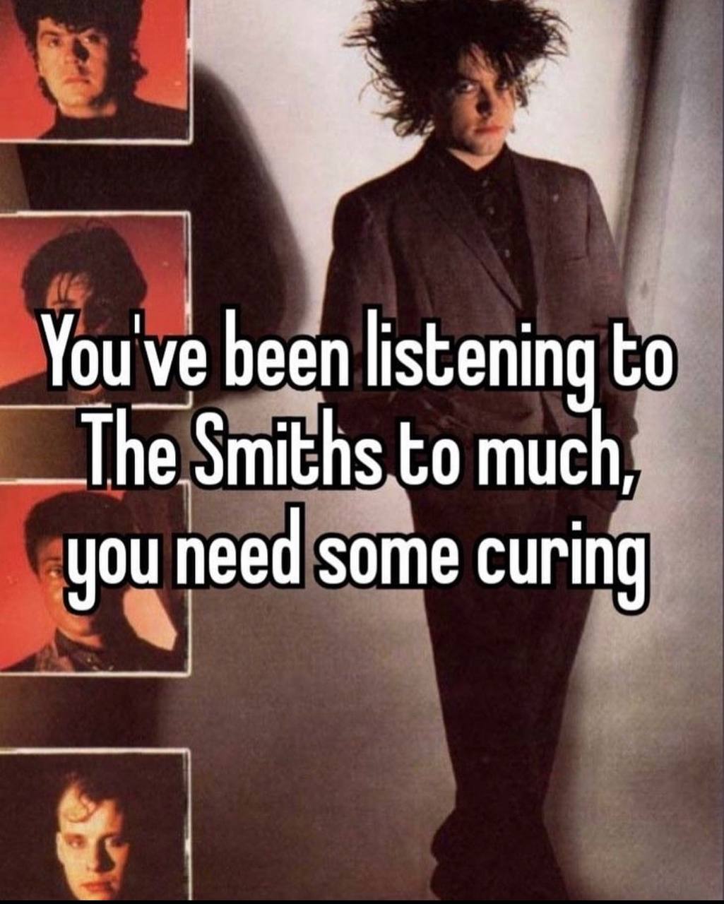 You've been listening to The Smiths to much, you need some curing