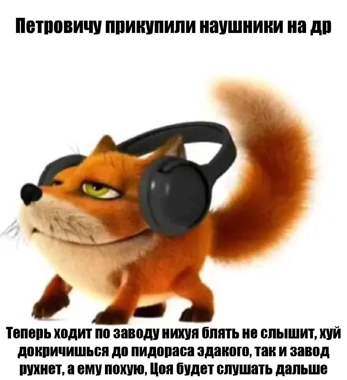 Петровичу прикупили наушники на Теперь ходит по заводу нихуя блять не слышит, хуй докричишься до пидораса эдакого, так и завод рухнет, аему похую, Цоя будет слушать дальше