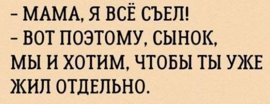 МАМА, Я ВСЕ СЪЕЛ! BOT ПОЭТОМУ, СЫНОК, МЫ И ХОТИМ, ЧТОБЫ ТЫ УЖЕ ЖИЛ ОТДЕЛЬНО.