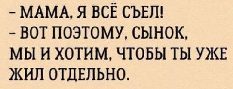 МАМА, Я ВСЕ СЪЕЛ! BOT ПОЭТОМУ, СЫНОК, МЫ И ХОТИМ, ЧТОБЫ ТЫ УЖЕ ЖИЛ ОТДЕЛЬНО.
