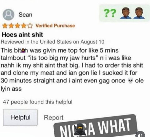 (2) Sean Verified Purchase Hoes aint shit Reviewed in the United States on August 10 This bit@h was givin me top for like 5 mins talmbout “its too big my jaw hurts” was like nahh my shit aint that big