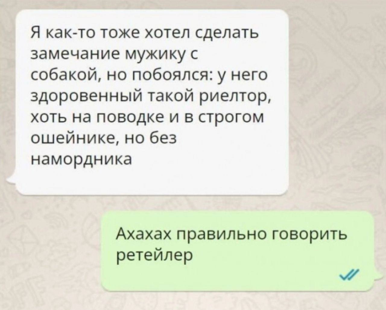 Я как-то тоже хотел сделать замечание мужику с собакой, но побоялся: у него здоровенный такой риелтор, хоть на поводке и в строгом ошейнике, но без намордника Ахахах правильно говорить ретейлер