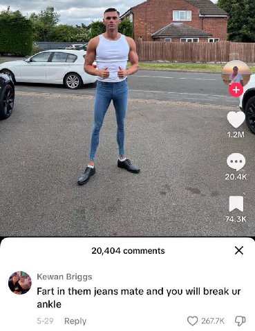 2 20.4К 74:3К 20,404 comments Kewan Briggs Fart in them jeans mate and you will break ankle Reply 2677к