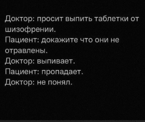 Доктор: просит выпить таблетки от шизофрении. Пациент: докажите что они не отравлены. Доктор: выпивает. Пациент: пропадает. Доктор: не понял.