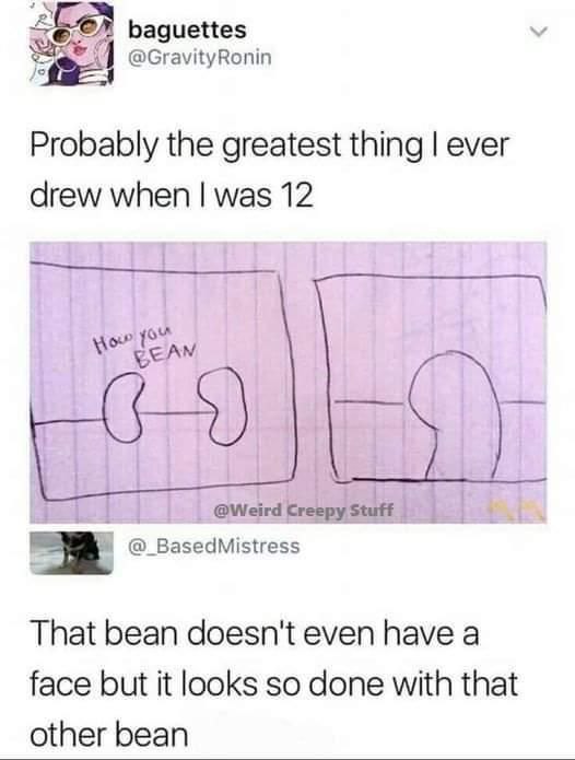baguettes @GravityRonin Probably the greatest thing ever drew when was 12 @Weird Creepy Stuff @_BasedMistress That bean doesn't even have a face but it looks so done with that other bean