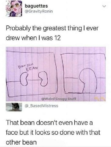 baguettes @GravityRonin Probably the greatest thing ever drew when was 12 @Weird Creepy Stuff @_BasedMistress That bean doesn't even have a face but it looks so done with that other bean