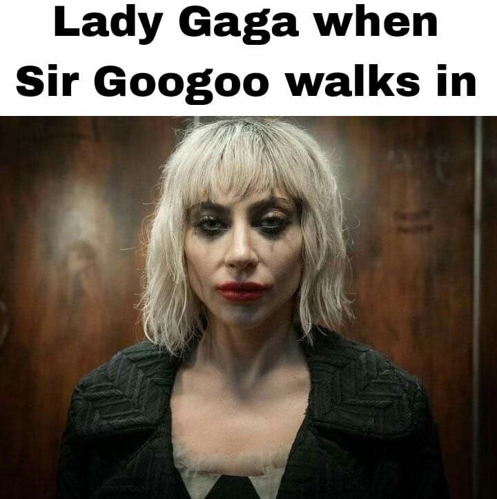 Lady Gaga when Sir Googoo walks in