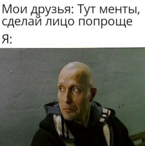 Мои друзья: Гут менты, сделай лицо попроще Я: