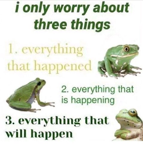 i only worry about three things 2. everything that is happening 3. everything that will happen
