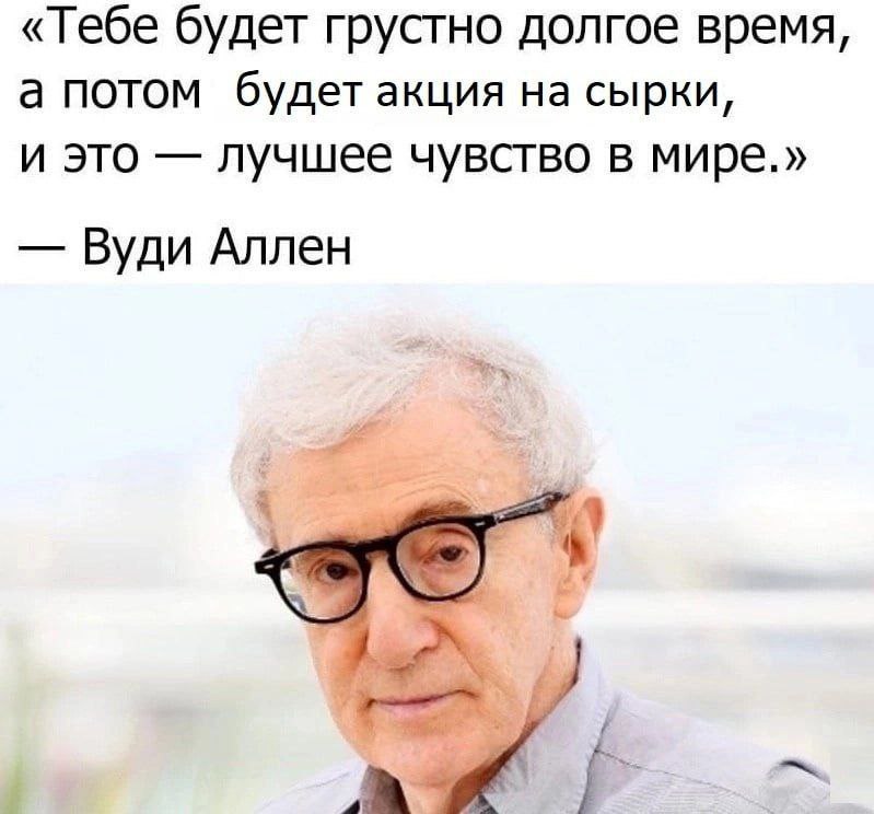 «Тебе будет грустно долгое время, а потом будет акция на сырки, и это лучшее чувство в мире.» Вуди Аллен
