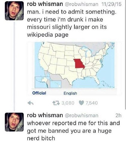 rob whisman @robwhisman 11/29/15 man. i need to admit something. every time drunk i make missouri slightly larger on its Wikipedia page i у в. Official English rob whisman @robwhisman whoever reported