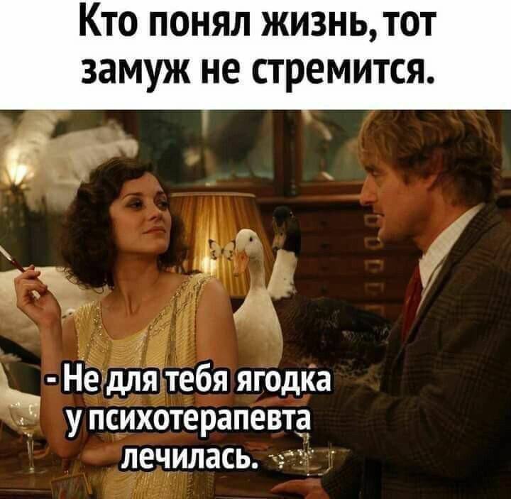 Кто понял жизнь, тот замуж не стремится. Не для тебя ягодка упсихотерапевта лечилась.