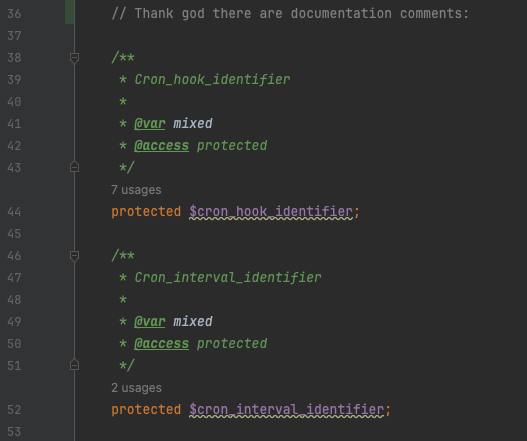 36 Thank god there are documentation comments: 37 38 39 €ron_hook_identifier 40 44 @var mixed 42 @access protected 43 Я 7 usages protected $cron hook identifier; 45 46 47 Cron_interval_identifier 48 4