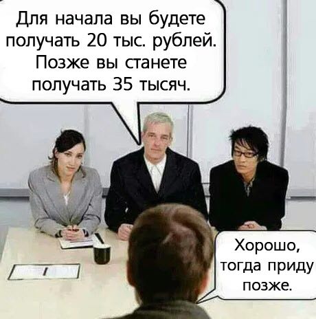 Для начала вы будете получать 20 тыс. рублей. Позже вы станете получать 35 тысяч. 7 Хорошо, тогда приду позже.