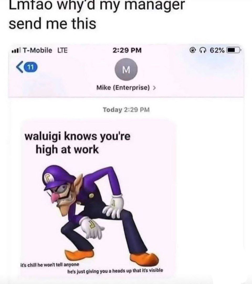 wny dad my manager send me this at! T-Mobile LTE 2:29 62% Mike (Enterprise) Today 2:29 waluigi knows you're high at work it's chill he won't tell anyone he's just giving you а heads up that It's visib