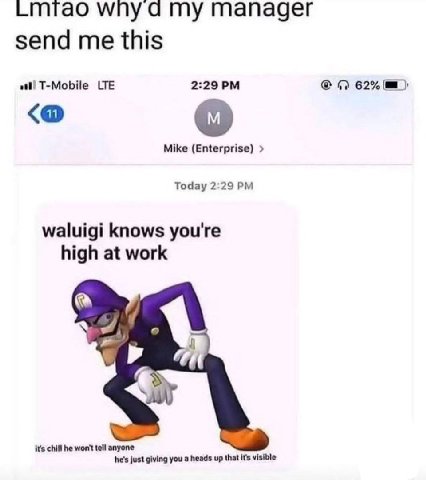 wny dad my manager send me this at! T-Mobile LTE 2:29 62% Mike (Enterprise) Today 2:29 waluigi knows you're high at work it's chill he won't tell anyone he's just giving you а heads up that It's visib
