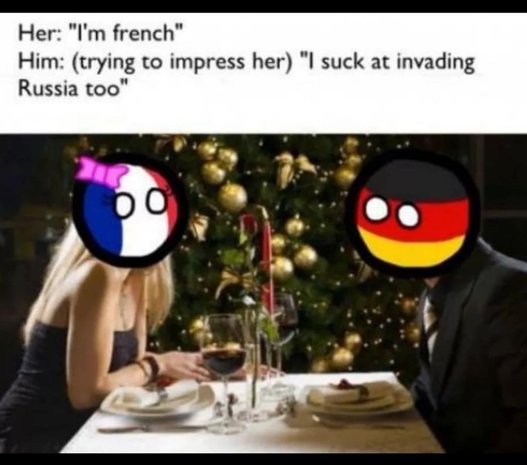 Her: french" Him: (trying to impress her) suck at invading Russia too"