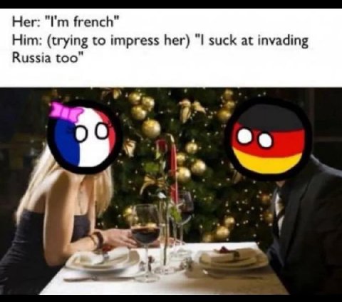 Her: french" Him: (trying to impress her) suck at invading Russia too"