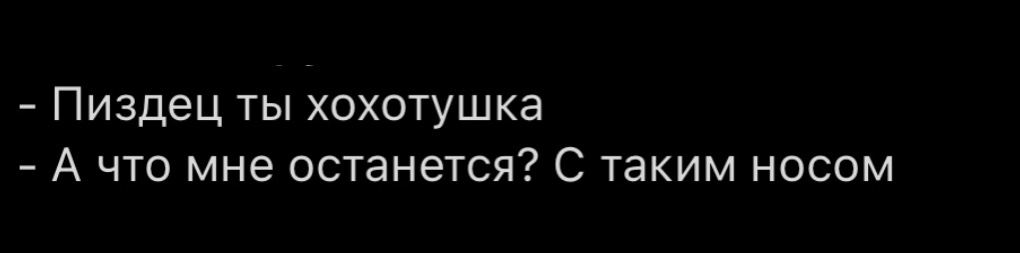 Пиздец ты хохотушка А что мне останется? С таким носом