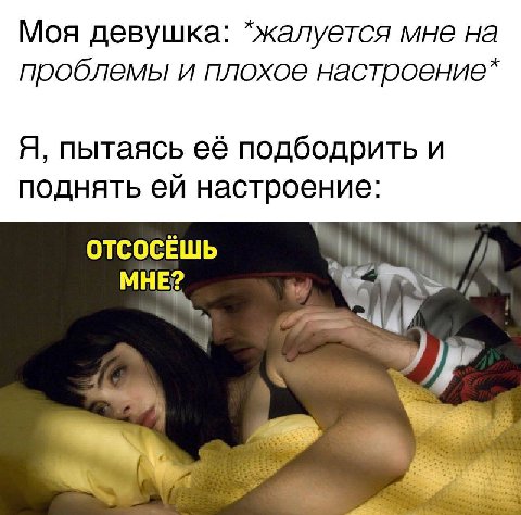 Моя девушка: *жалуется мне на проблемы и плохое настроение* Я, пытаясь её подбодрить и поднять настроение: ОТСОСЁШЬ МНЕ?