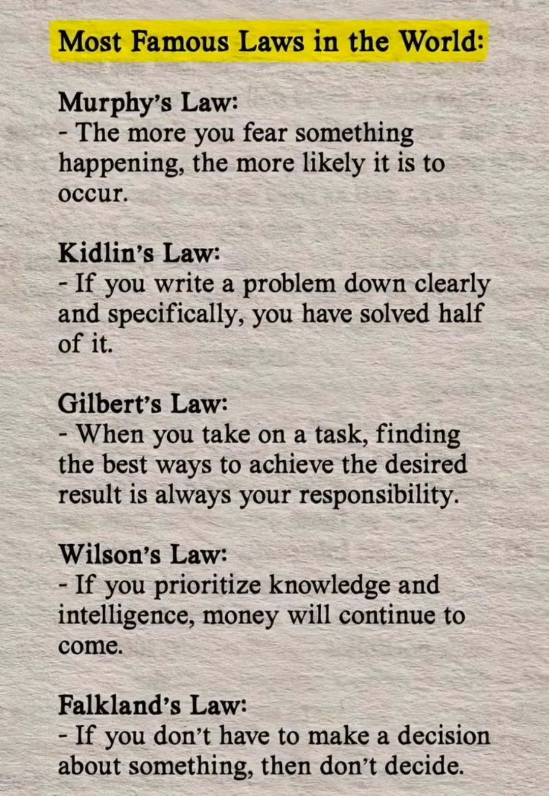 Most Famous Laws in the World: Murphy’s Law: The more you fear something happening, the more likely it is to occur. Kidlin’s Law: If you write a problem down clearly and specifically, you have solved 