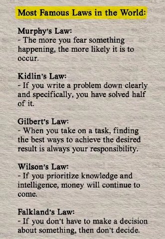 Most Famous Laws in the World: Murphy’s Law: The more you fear something happening, the more likely it is to occur. Kidlin’s Law: If you write a problem down clearly and specifically, you have solved 