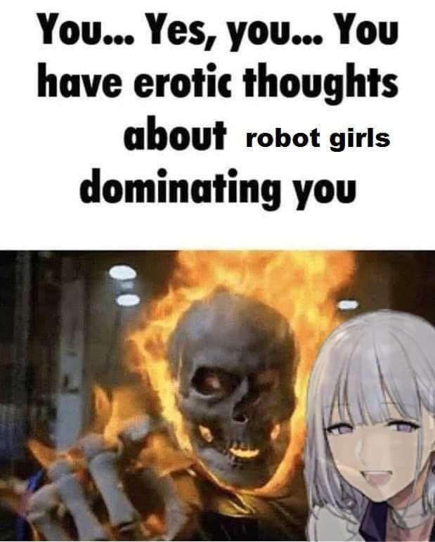 You... Yes, you... You have erotic thoughts about robot girls dominating you