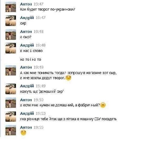 АНТОН 19:47 Как будет творог по-украински? 19:47 сир АНТОН 19:48 асыр? 19:48 в нас 1 слово на на то АНТОН 19:49 А как мне понимать тогда? Попрошу в магазине вот сыр, а мне хохлы дадут творог. Андрий 1