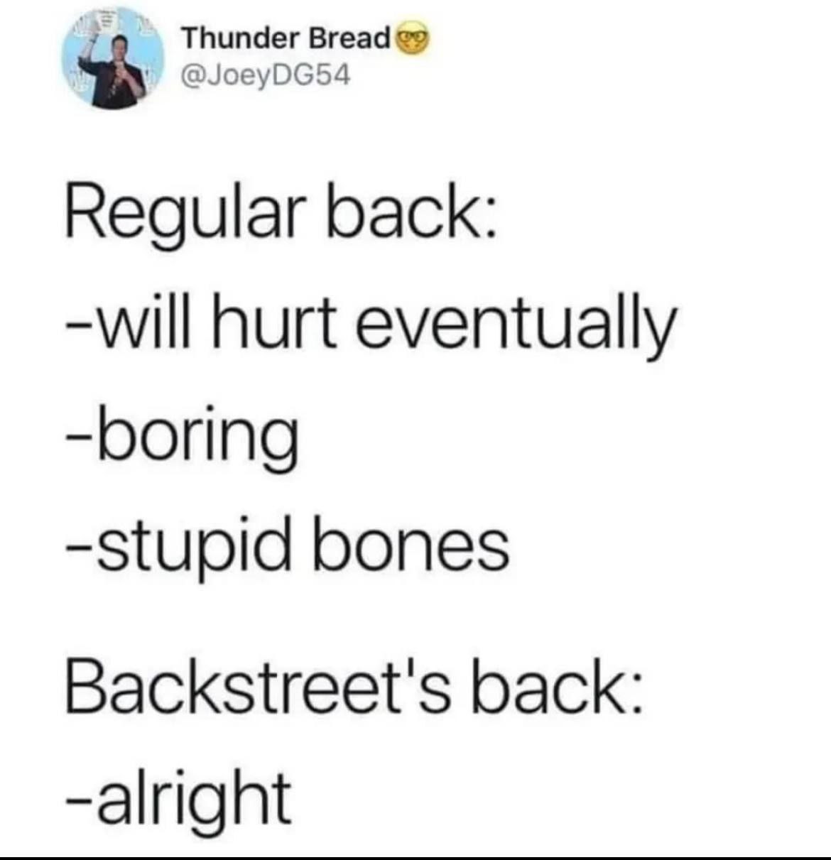 Thunder Bread @JoeyDG54 Regular back: -will hurt eventually -boring -stupid bones Backstreet's back: -alright