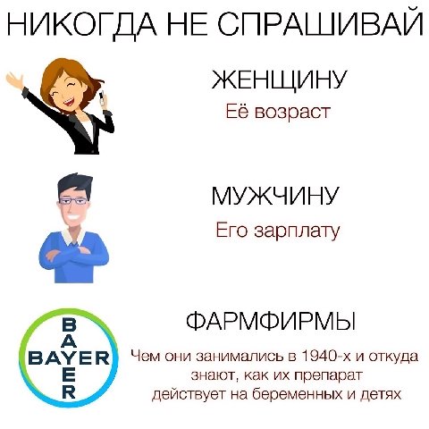 НИКОГДА НЕ СПРАШИВАЙ ЖЕНЩИНУ Её возраст a МУЖЧИНУ Его зарплату ФАРМФИРМЫ AYER) Чем они занимались в и откуда знают, как препарат действует на беременных и детях