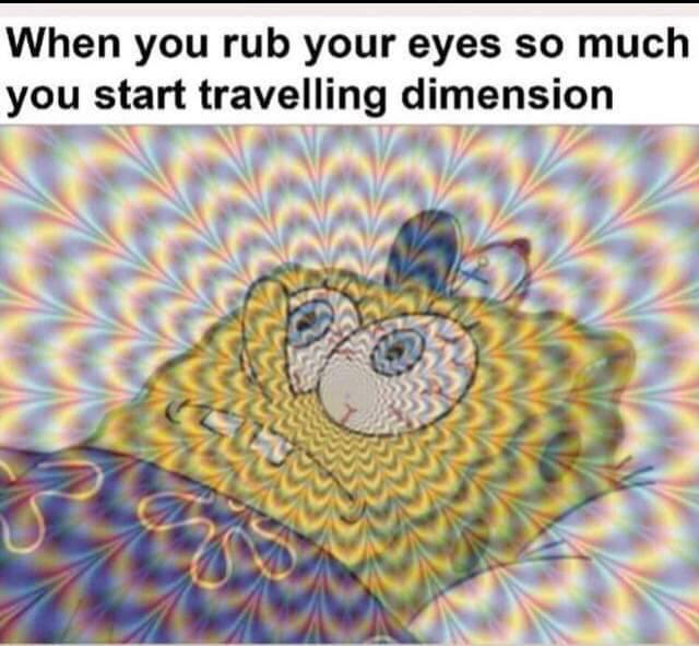 When you rub your eyes so much you start travelling dimension "7 и Я У "2 у aN