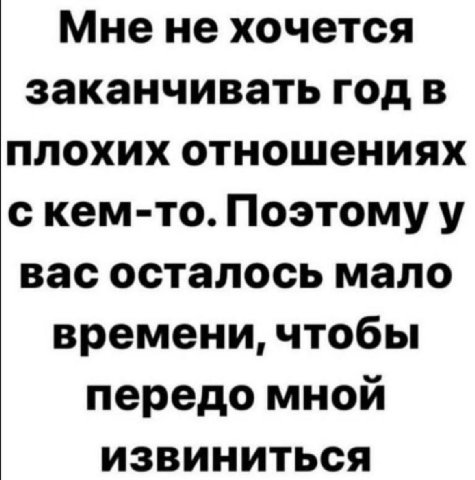 Мнене хочется заканчивать год в плохих отношениях с кем-то. Поэтому у вас осталось мало времени, чтобы передо мной извиниться