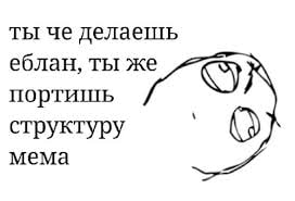 ты че делаешь еблан, ты же портишь структуру мема