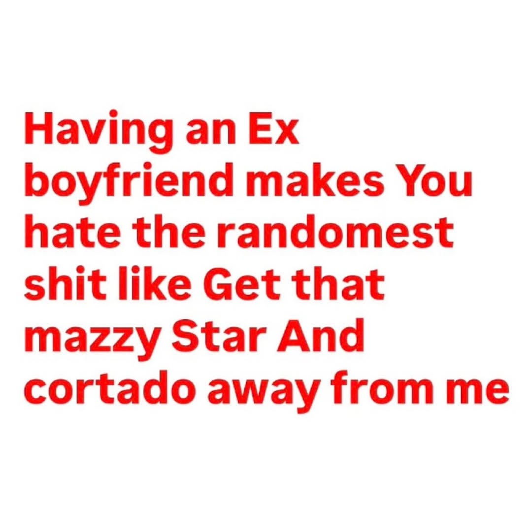 Having an boyfriend makes You hate the randomest shit like Get that mazzy Star And cortado away from me