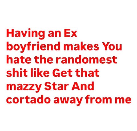 Having an boyfriend makes You hate the randomest shit like Get that mazzy Star And cortado away from me