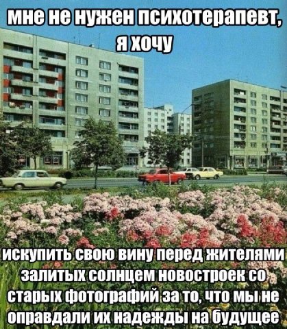 мне не нужен психотерапевт, Я ХОЧУ искупить свою вину перед жителями залитых солнцем новостроек старых фотографий за TO, что мыне оправдали надежды на будущее