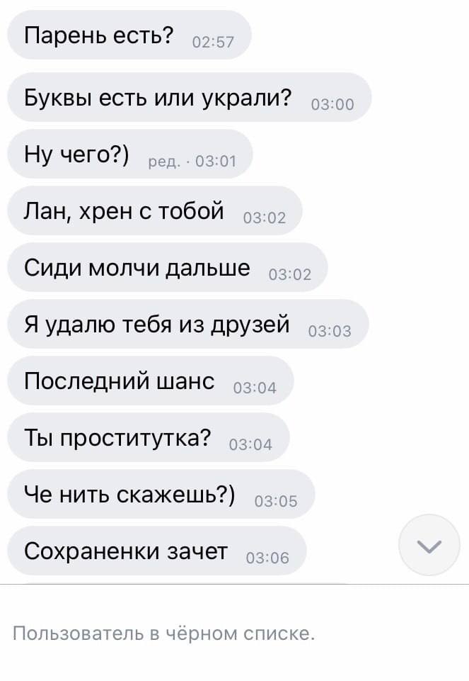 Парень есть? Буквы есть или украли? Ну чего?) ред. 03:01 Лан, хрен с тобой Сиди молчи дальше Я удалю тебя из друзей о-.оз Последний шанс Ты проститутка? Че нить скажешь?) Сохраненки зачет 92:06 Пользо