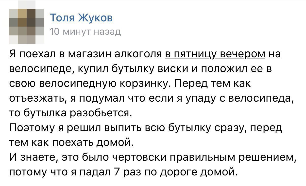 Толя Жуков 10 минут назад Я поехал в магазин алкоголя в пятницу вечером на велосипеде, купил бутылку виски и положил ее в свою велосипедную корзинку. Перед тем как отъезжать, я подумал что если я упад