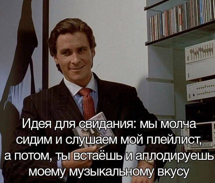 Идея для свидания: мы молча сидим и слушаем мой плейлист, а потом, ты встаешь и аплодируешь моему музыкальному вкусу