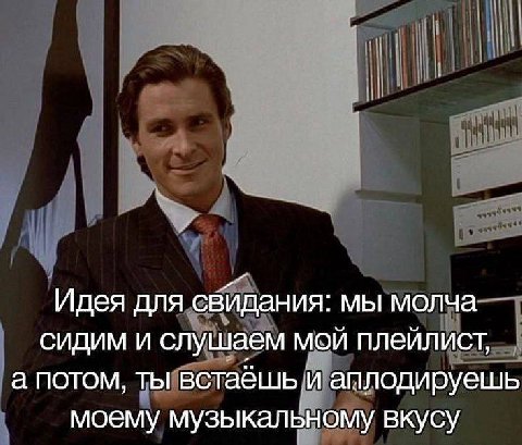 Идея для свидания: мы молча сидим и слушаем мой плейлист, а потом, ты встаешь и аплодируешь моему музыкальному вкусу