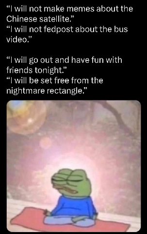 will not make memes about the Chinese satellite.” will not fedpost about the bus video.” will 50 out and have fun with friends tonight.” will be set free from the nightmare rectangle.”
