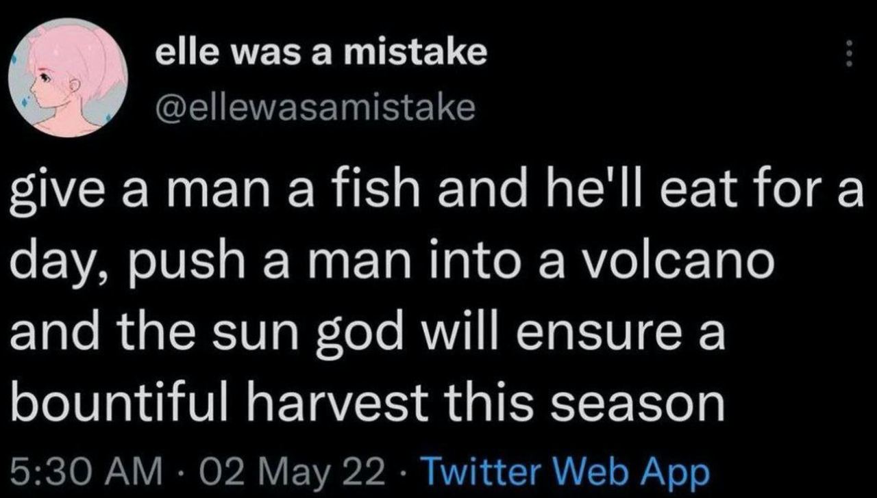 elle was а mistake @ellewasamistake sive aman afish and he'll eat for а day, push a man into a volcano and the sun god will ensure a bountiful harvest this season 5:30 02 May 22 Twitter Web App