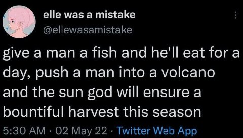 elle was а mistake @ellewasamistake sive aman afish and he'll eat for а day, push a man into a volcano and the sun god will ensure a bountiful harvest this season 5:30 02 May 22 Twitter Web App