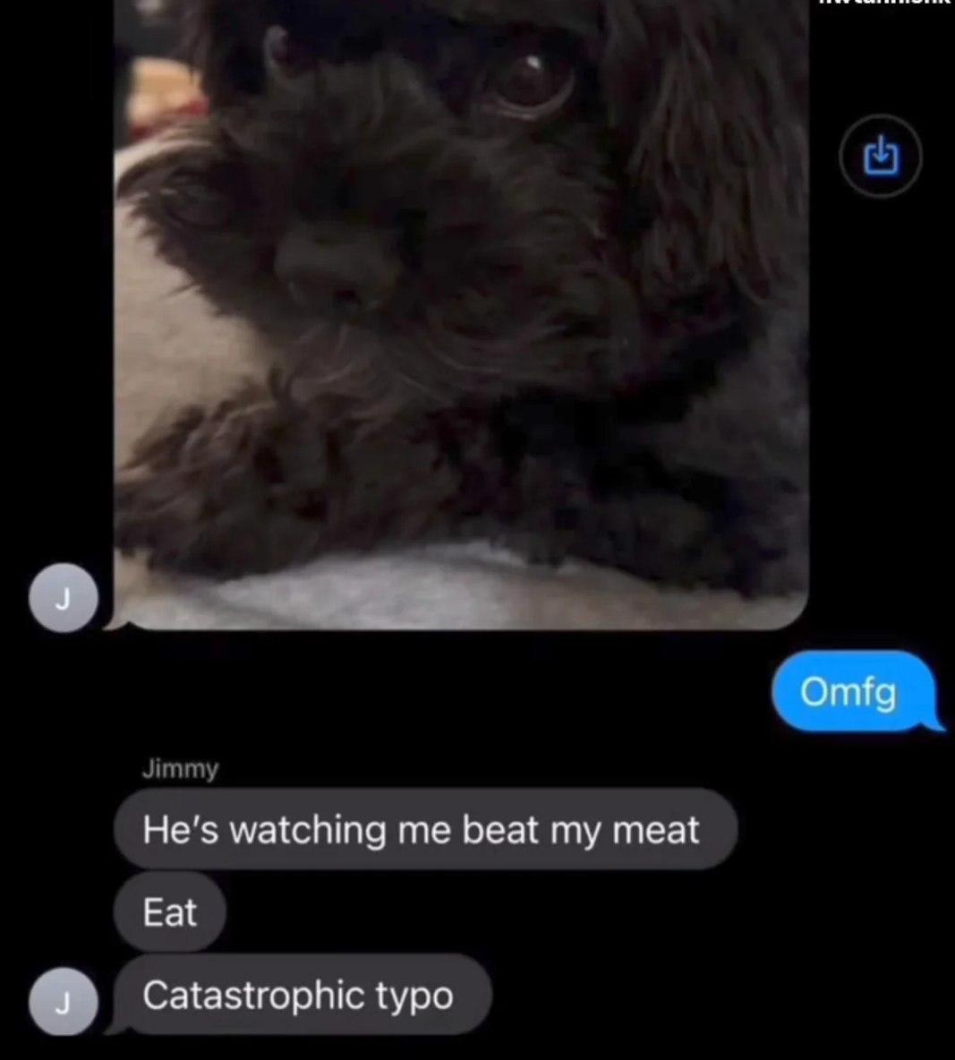 Omfg He's watching me beat my meat Eat Catastrophic typo