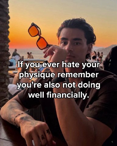 you ever hate your physique remember you're also not doing well financially.