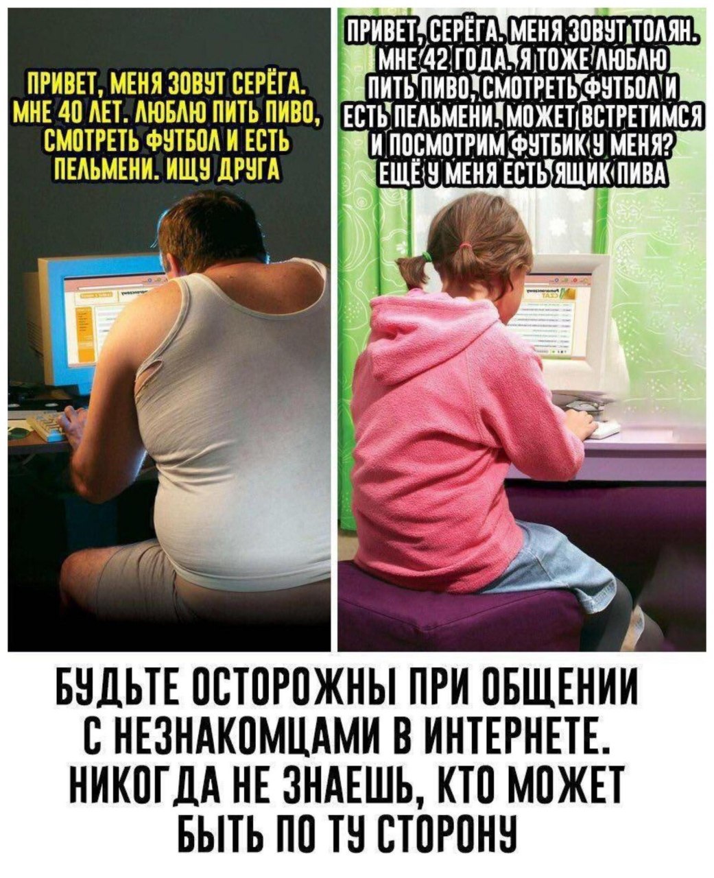 ПРИВЕТ. ПРИВЕТ, МЕНЯ ЗОВУТ СЕРЁГА. МНЕ 40 ЛЕТ. АЮБАЮ ПИТЬ ПИВО, СМОТРЕТЬ ФУТБОЛ И ЕСТЬ И ПОСМОТРИМ ФУТБИКУ МЕНЯ? ПЕЛЬМЕНИ. МЕНЯ ЕСТЬУЯЩИК( ПИВА БУДЬТЕ ОСТОРОЖНЫ ПРИ ОБЩЕНИИ С НЕЗНАКОМЦАМИ В ИНТЕРНЕТЕ.