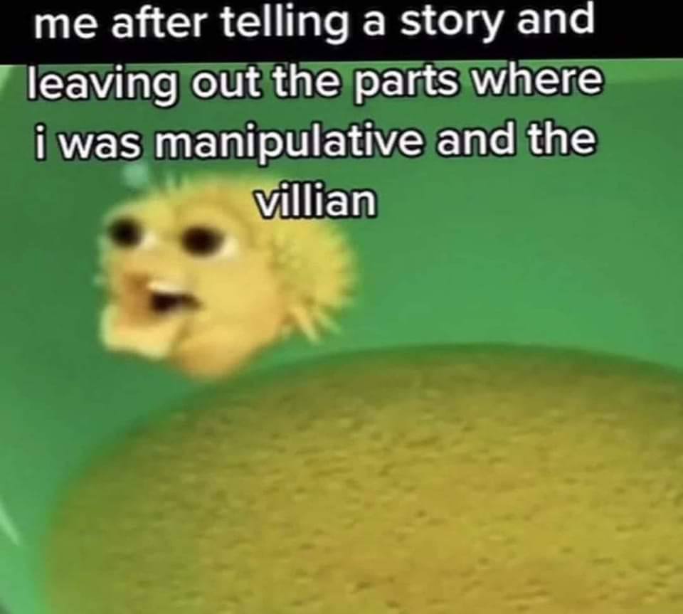 me after telling a story and leaving out the parts where i was manipulative and the Villian